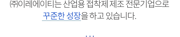 (주)이레에이티는 산업용 접착제 제조 전문기업으로 꾸준한 성장을 하고 있습니다.